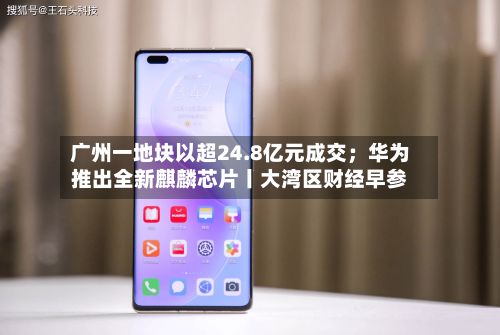 广州一地块以超24.8亿元成交;华为推出全新麒麟芯片丨大湾区财经早参