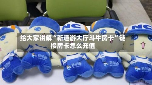 给大家讲解“新道游大厅斗牛房卡	”链接房卡怎么充值-第2张图片