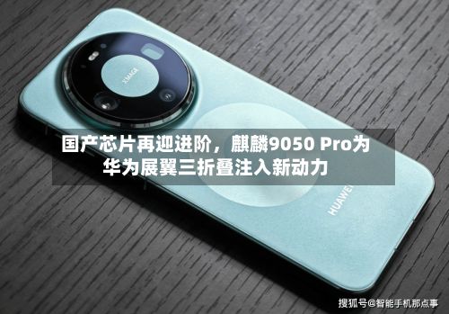 国产芯片再迎进阶，麒麟9050 Pro为华为展翼三折叠注入新动力