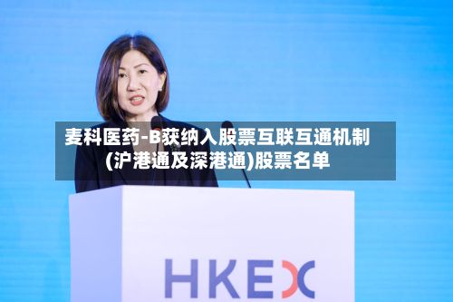 麦科医药-B获纳入股票互联互通机制(沪港通及深港通)股票名单-第2张图片