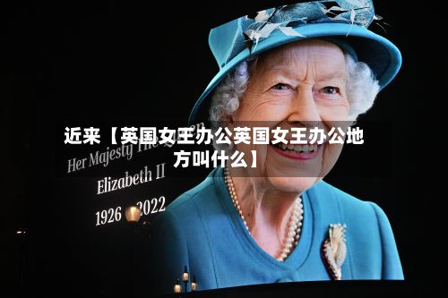 近来【英国女王办公英国女王办公地方叫什么】-第2张图片
