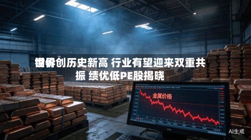 世界
铜价创历史新高 行业有望迎来双重共振 绩优低PE股揭晓