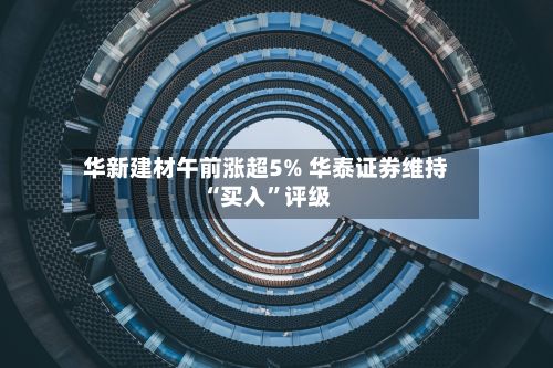 华新建材午前涨超5% 华泰证券维持“买入	”评级-第1张图片