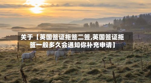 关于【英国签证拒签二签,英国签证拒签一般多久会通知你补充申请】