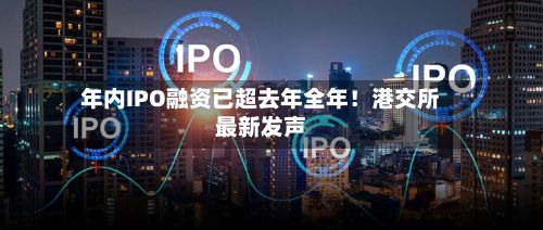 年内IPO融资已超去年全年!港交所最新发声-第2张图片