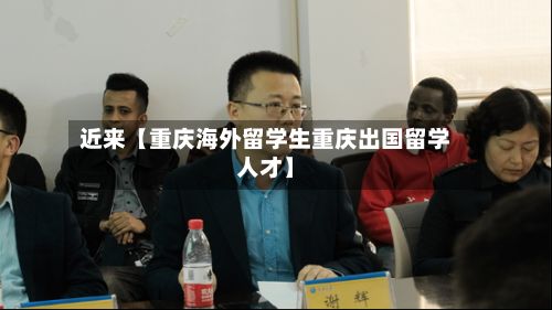 近来【重庆海外留学生重庆出国留学人才】