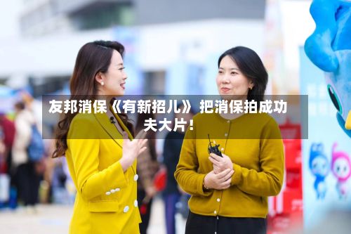 友邦消保《有新招儿》 把消保拍成功夫大片!-第2张图片