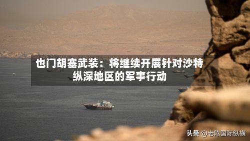也门胡塞武装：将继续开展针对沙特纵深地区的军事行动-第2张图片