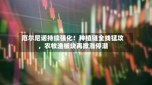 厄尔尼诺持续强化！种植链全线猛攻	，农牧渔板块再掀涨停潮-第2张图片
