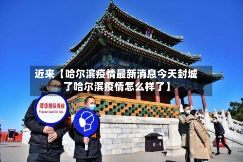 近来【哈尔滨疫情最新消息今天封城了哈尔滨疫情怎么样了】