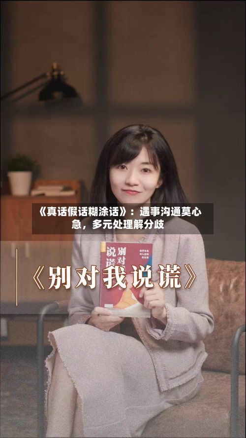 《真话假话糊涂话》：遇事沟通莫心急，多元处理解分歧-第2张图片