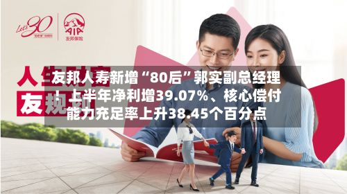 友邦人寿新增“80后	”郭实副总经理！上半年净利增39.07%	、核心偿付能力充足率上升38.45个百分点-第3张图片