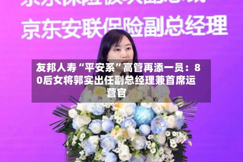 友邦人寿“平安系”高管再添一员：80后女将郭实出任副总经理兼首席运营官-第2张图片
