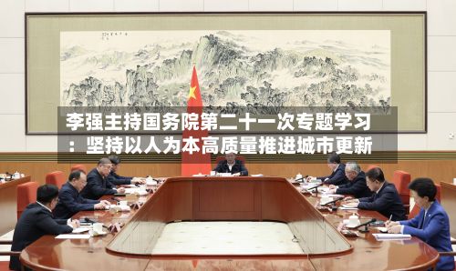 李强主持国务院第二十一次专题学习:坚持以人为本高质量推进城市更新