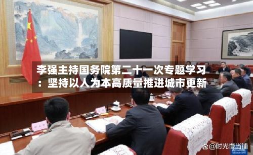 李强主持国务院第二十一次专题学习：坚持以人为本高质量推进城市更新-第3张图片