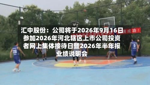 汇中股份：公司将于2026年9月16日参加2026年河北辖区上市公司投资者网上集体接待日暨2026年半年报业绩说明会-第3张图片