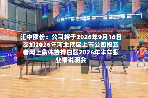 汇中股份：公司将于2026年9月16日参加2026年河北辖区上市公司投资者网上集体接待日暨2026年半年报业绩说明会-第2张图片