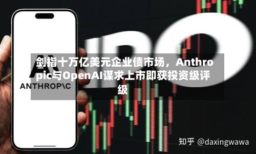剑指十万亿美元企业债市场,Anthropic与OpenAI谋求上市即获投资级评级