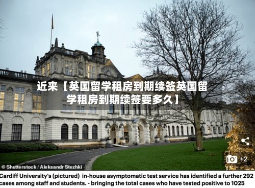 近来【英国留学租房到期续签英国留学租房到期续签要多久】