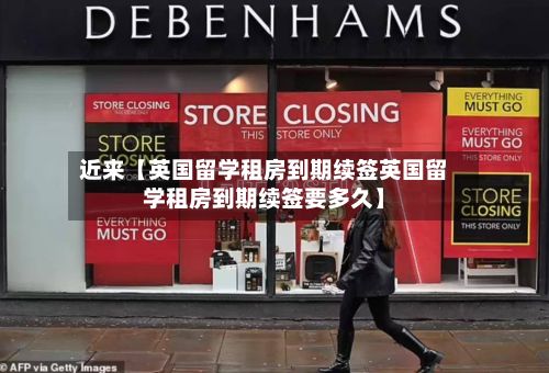 近来【英国留学租房到期续签英国留学租房到期续签要多久】-第2张图片