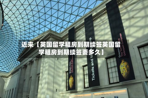 近来【英国留学租房到期续签英国留学租房到期续签要多久】-第3张图片