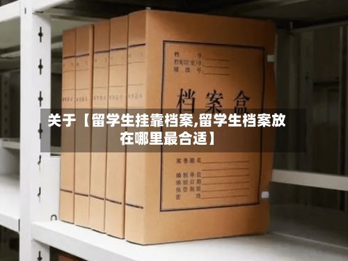 关于【留学生挂靠档案,留学生档案放在哪里最合适】-第2张图片