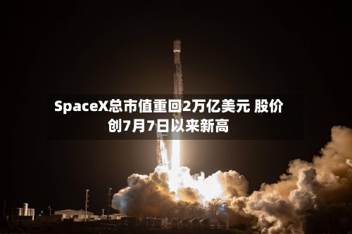SpaceX总市值重回2万亿美元 股价创7月7日以来新高-第2张图片