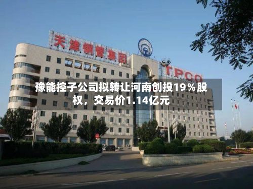 豫能控子公司拟转让河南创投19％股权，交易价1.14亿元-第1张图片