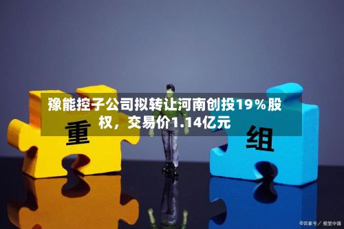 豫能控子公司拟转让河南创投19％股权	，交易价1.14亿元-第2张图片