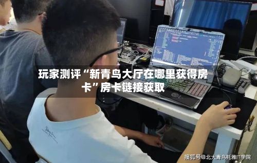 玩家测评“新青鸟大厅在哪里获得房卡”房卡链接获取-第2张图片