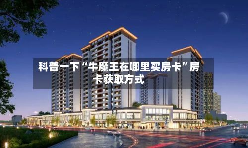 科普一下“牛魔王在哪里买房卡”房卡获取方式-第2张图片