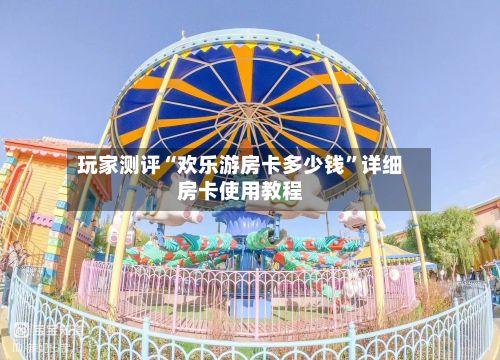 玩家测评“欢乐游房卡多少钱”详细房卡使用教程-第2张图片