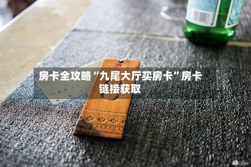 房卡全攻略“九尾大厅买房卡”房卡链接获取