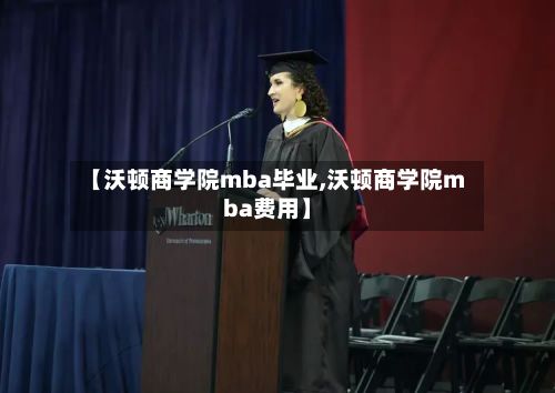 【沃顿商学院mba毕业,沃顿商学院mba费用】