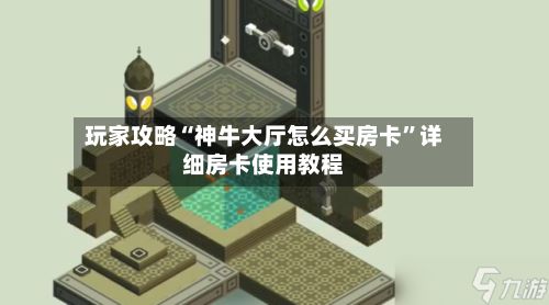 玩家攻略“神牛大厅怎么买房卡”详细房卡使用教程