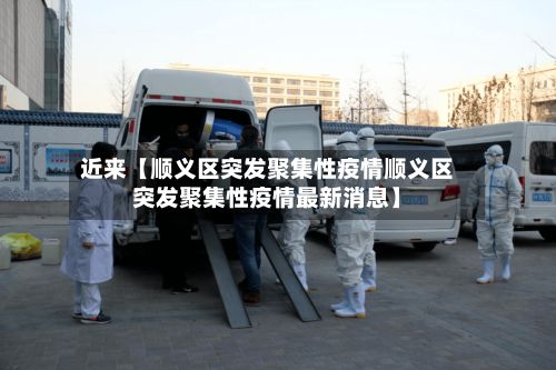 近来【顺义区突发聚集性疫情顺义区突发聚集性疫情最新消息】-第2张图片