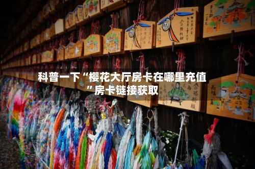 科普一下“樱花大厅房卡在哪里充值”房卡链接获取-第3张图片