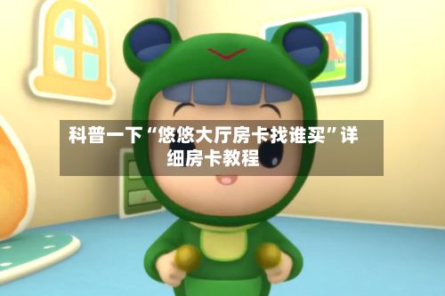 科普一下“悠悠大厅房卡找谁买	”详细房卡教程-第2张图片