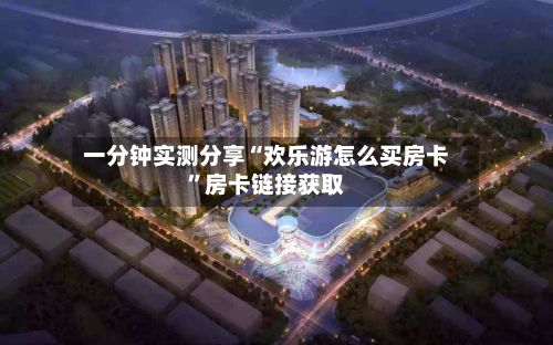 一分钟实测分享“欢乐游怎么买房卡”房卡链接获取-第2张图片