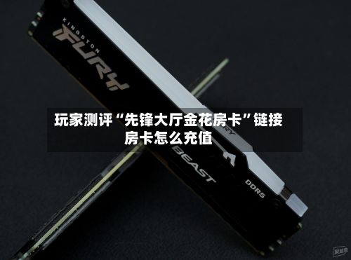 玩家测评“先锋大厅金花房卡”链接房卡怎么充值-第2张图片