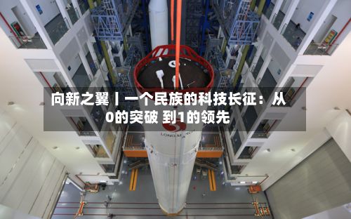向新之翼丨一个民族的科技长征：从0的突破 到1的领先-第1张图片