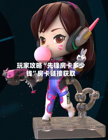 玩家攻略“先锋房卡多少钱”房卡链接获取-第2张图片