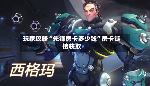 玩家攻略“先锋房卡多少钱”房卡链接获取-第3张图片