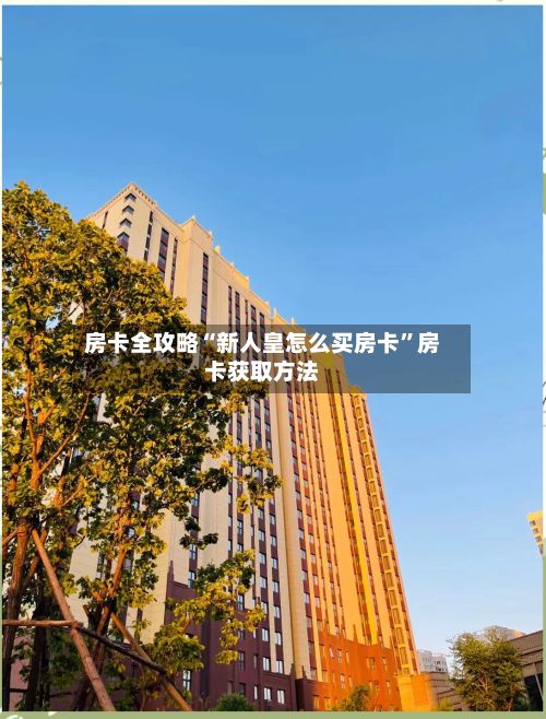 房卡全攻略“新人皇怎么买房卡”房卡获取方法
