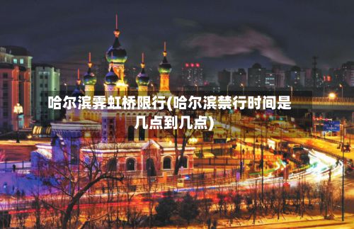 哈尔滨霁虹桥限行(哈尔滨禁行时间是几点到几点)-第2张图片