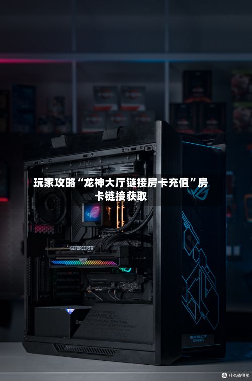 玩家攻略“龙神大厅链接房卡充值”房卡链接获取