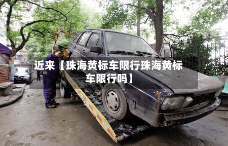 近来【珠海黄标车限行珠海黄标车限行吗】