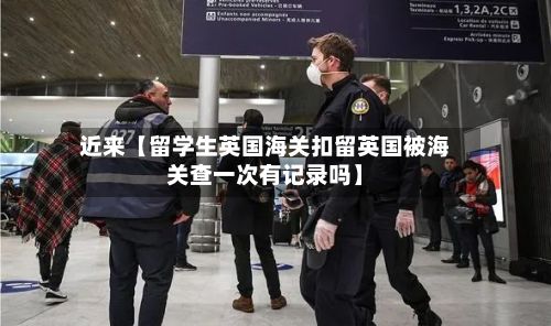 近来【留学生英国海关扣留英国被海关查一次有记录吗】
