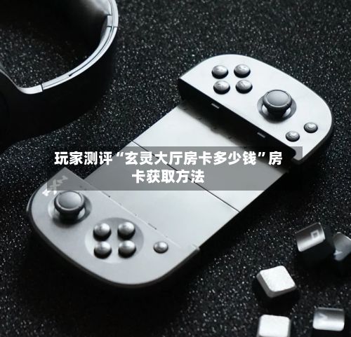 玩家测评“玄灵大厅房卡多少钱”房卡获取方法