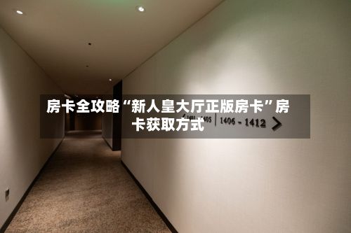 房卡全攻略“新人皇大厅正版房卡”房卡获取方式